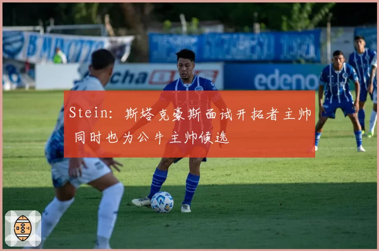 Stein:斯塔克豪斯面试开拓者主帅 同时也为公牛主帅候选