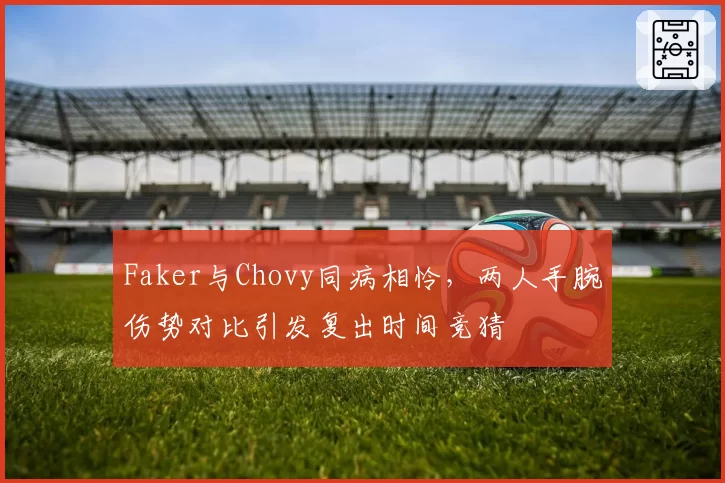 Faker与Chovy同病相怜，两人手腕伤势对比引发复出时间竞猜