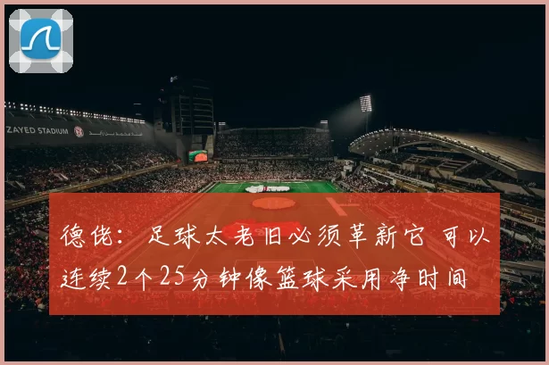 德佬:足球太老旧必须革新它 可以连续2个25分钟像篮球采用净时间