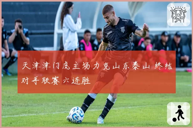 天津津门虎主场力克山东泰山 终结对手联赛六连胜