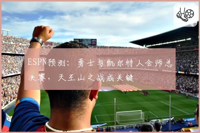 ESPN预测:勇士与凯尔特人会师总决赛,天王山之战成关键