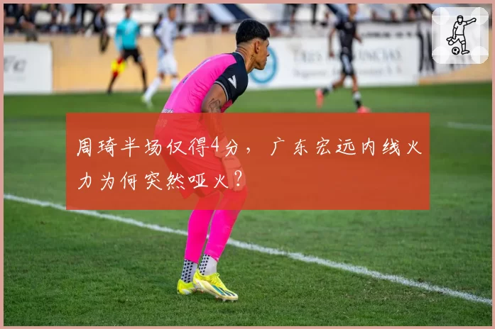 周琦半场仅得4分,广东宏远内线火力为何突然哑火?