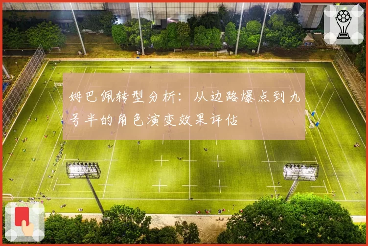 姆巴佩转型分析:从边路爆点到九号半的角色演变效果评估