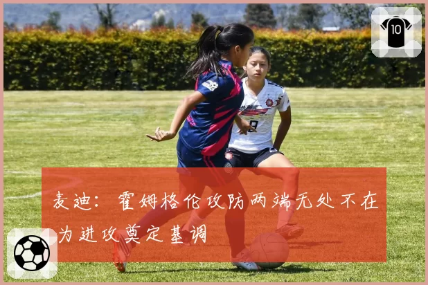 麦迪:霍姆格伦攻防两端无处不在 为进攻奠定基调