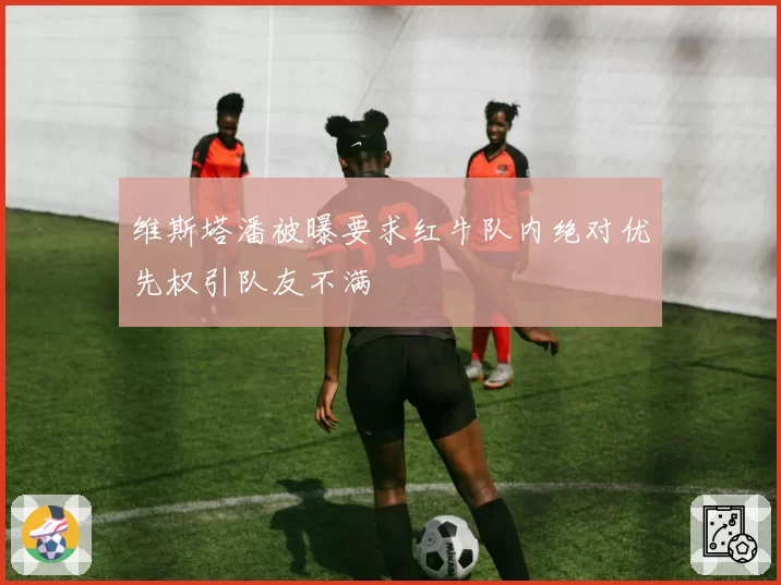 维斯塔潘被曝要求红牛队内绝对优先权引队友不满