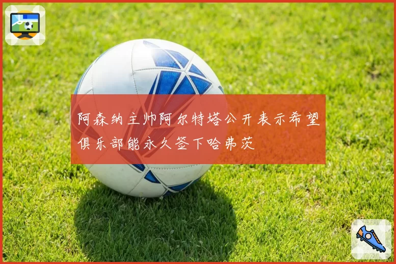 阿森纳主帅阿尔特塔公开表示希望俱乐部能永久签下哈弗茨