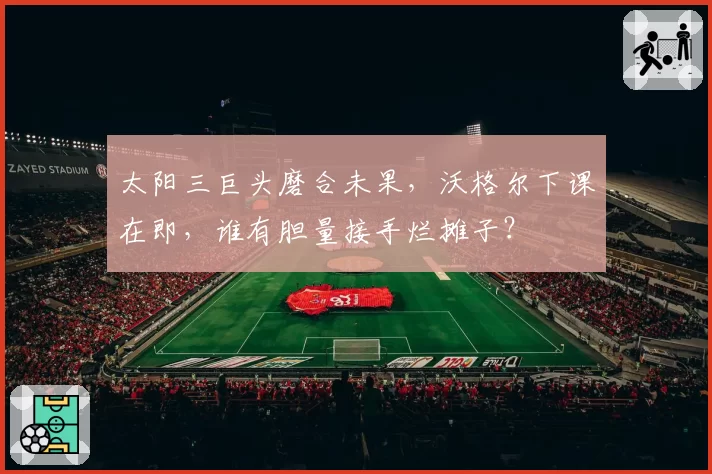 太阳三巨头磨合未果,沃格尔下课在即,谁有胆量接手烂摊子?