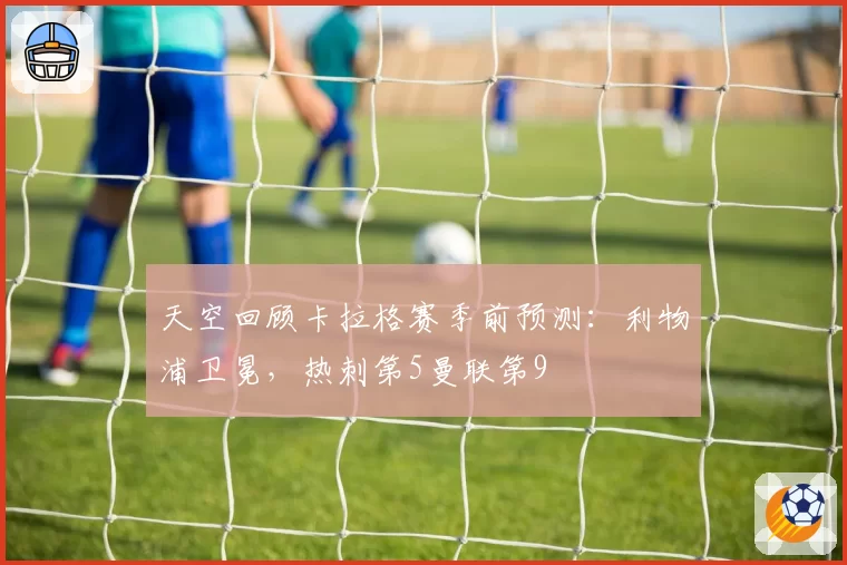 天空回顾卡拉格赛季前预测：利物浦卫冕，热刺第5曼联第9