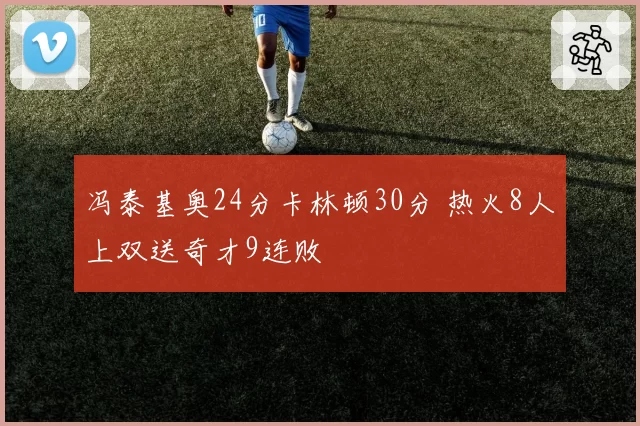 冯泰基奥24分卡林顿30分 热火8人上双送奇才9连败