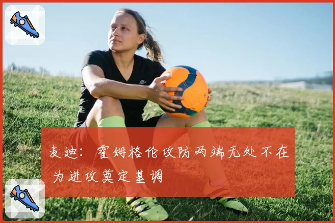 麦迪：霍姆格伦攻防两端无处不在 为进攻奠定基调