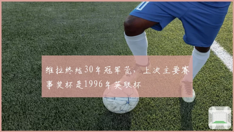 维拉终结30年冠军荒，上次主要赛事奖杯是1996年英联杯