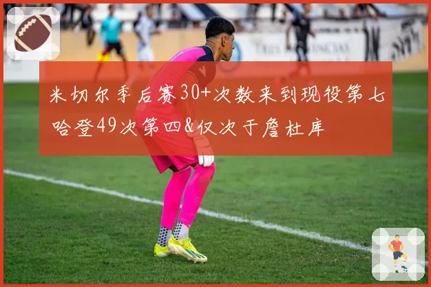 米切尔季后赛30+次数来到现役第七 哈登49次第四&仅次于詹杜库