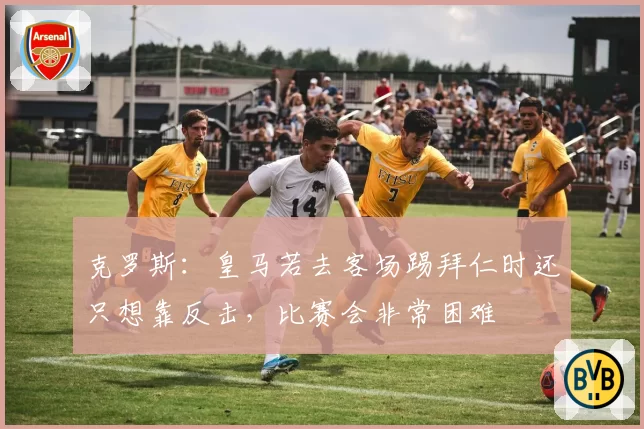 克罗斯:皇马若去客场踢拜仁时还只想靠反击,比赛会非常困难