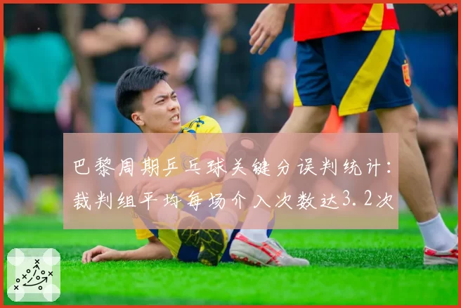 巴黎周期乒乓球关键分误判统计：裁判组平均每场介入次数达3.2次