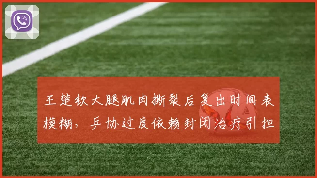 王楚钦大腿肌肉撕裂后复出时间表模糊，乒协过度依赖封闭治疗引担忧