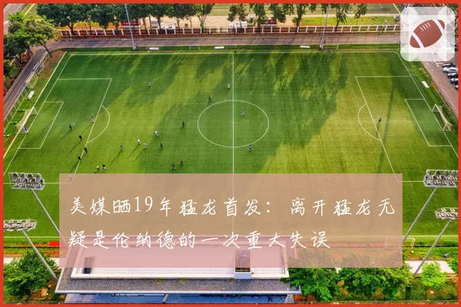 美媒晒19年猛龙首发：离开猛龙无疑是伦纳德的一次重大失误