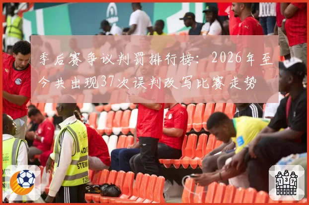 季后赛争议判罚排行榜:2026年至今共出现37次误判改写比赛走势