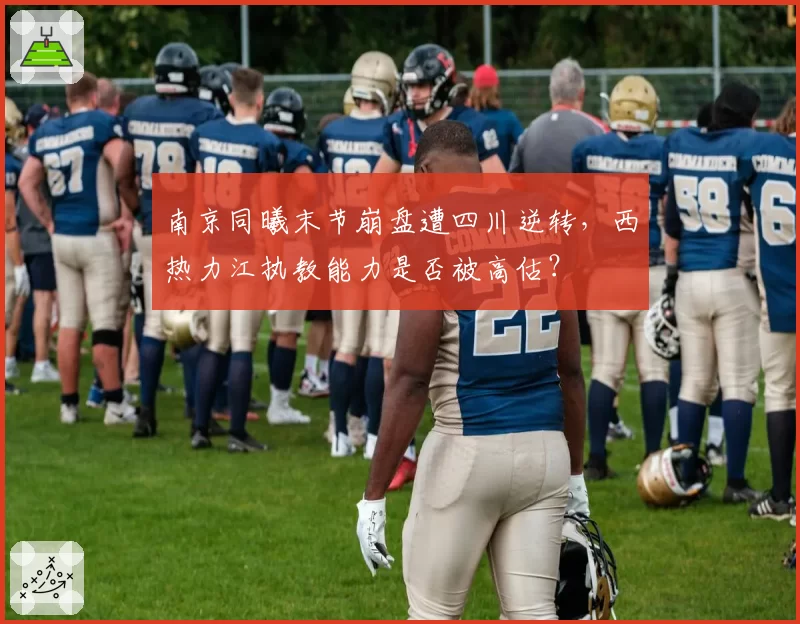 南京同曦末节崩盘遭四川逆转,西热力江执教能力是否被高估?