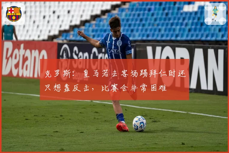 克罗斯:皇马若去客场踢拜仁时还只想靠反击,比赛会非常困难