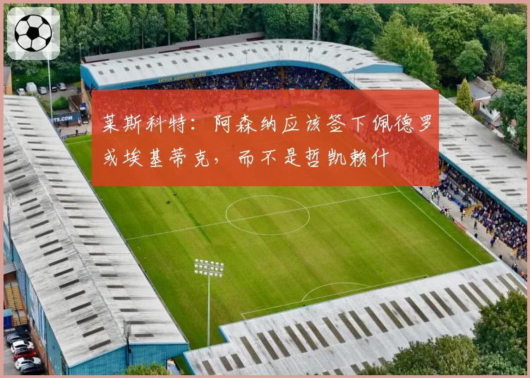 莱斯科特:阿森纳应该签下佩德罗或埃基蒂克,而不是哲凯赖什