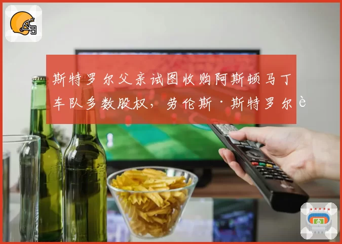 斯特罗尔父亲试图收购阿斯顿马丁车队多数股权,劳伦斯·斯特罗尔被批利益冲突