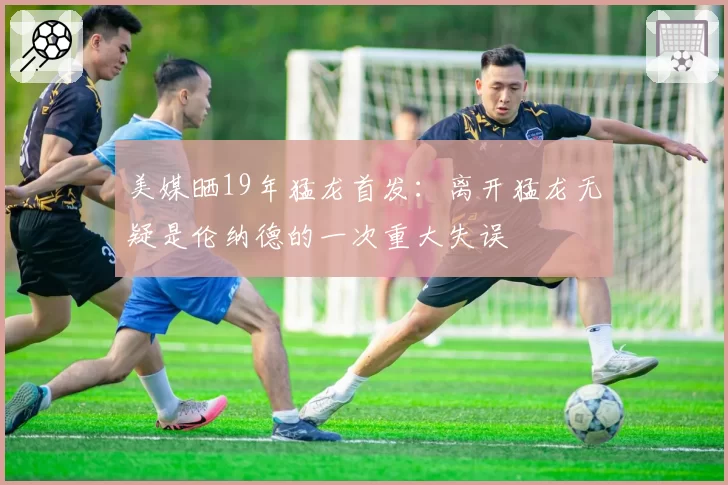 美媒晒19年猛龙首发：离开猛龙无疑是伦纳德的一次重大失误