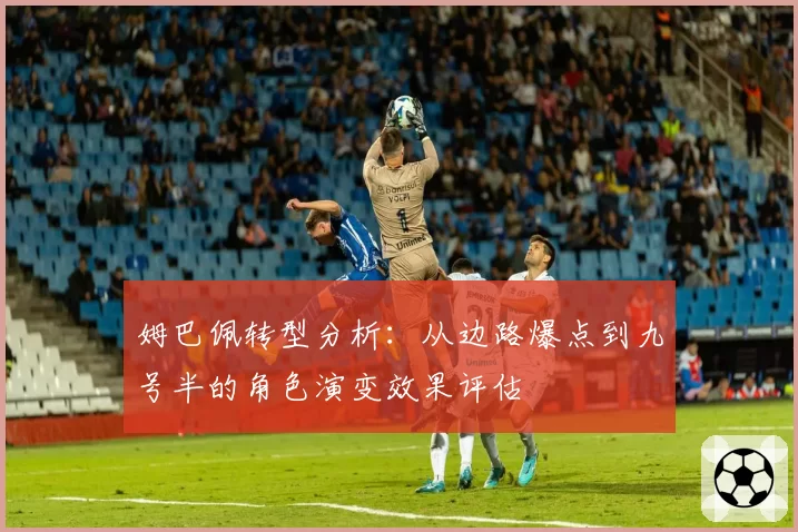 姆巴佩转型分析:从边路爆点到九号半的角色演变效果评估