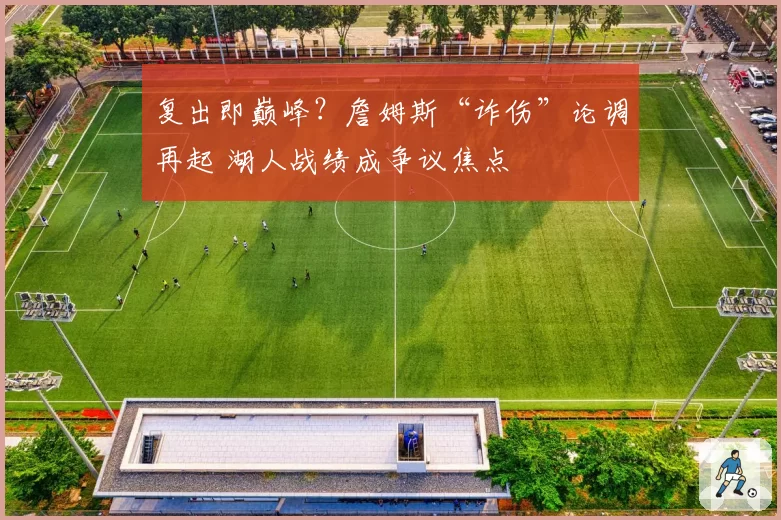 复出即巅峰?詹姆斯“诈伤”论调再起 湖人战绩成争议焦点