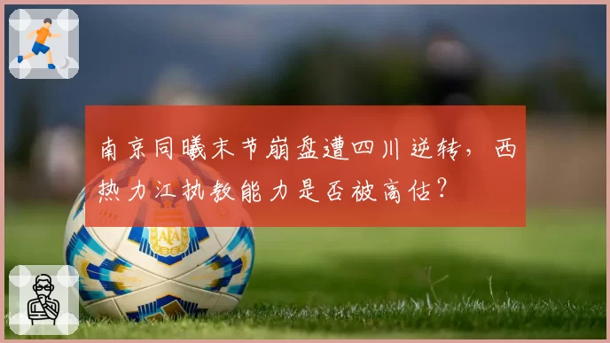南京同曦末节崩盘遭四川逆转,西热力江执教能力是否被高估?