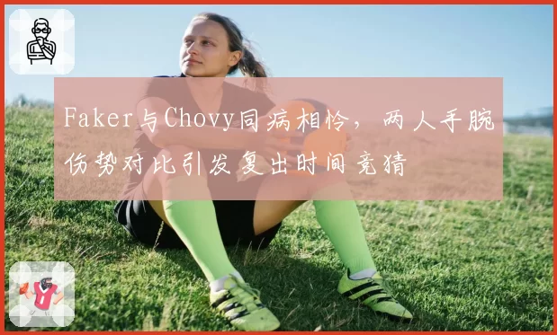 Faker与Chovy同病相怜，两人手腕伤势对比引发复出时间竞猜