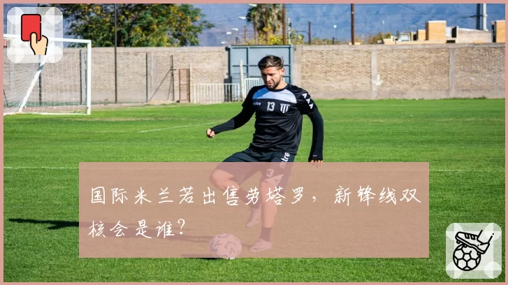 国际米兰若出售劳塔罗,新锋线双核会是谁?