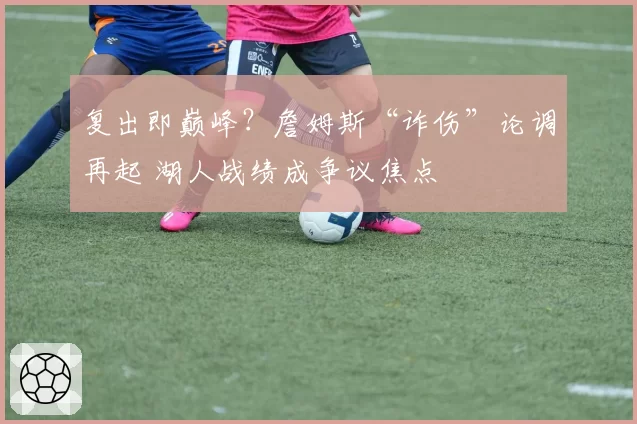 复出即巅峰?詹姆斯“诈伤”论调再起 湖人战绩成争议焦点