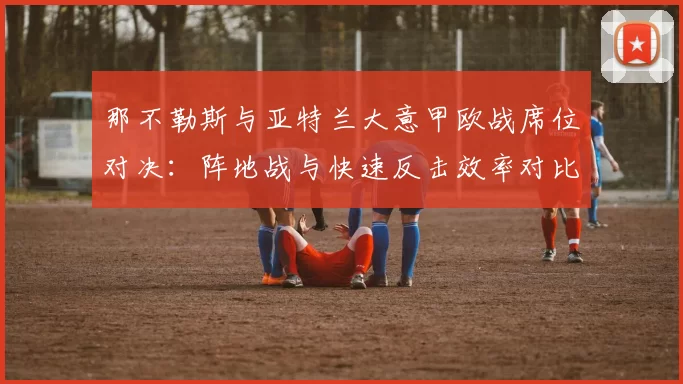 那不勒斯与亚特兰大意甲欧战席位对决:阵地战与快速反击效率对比