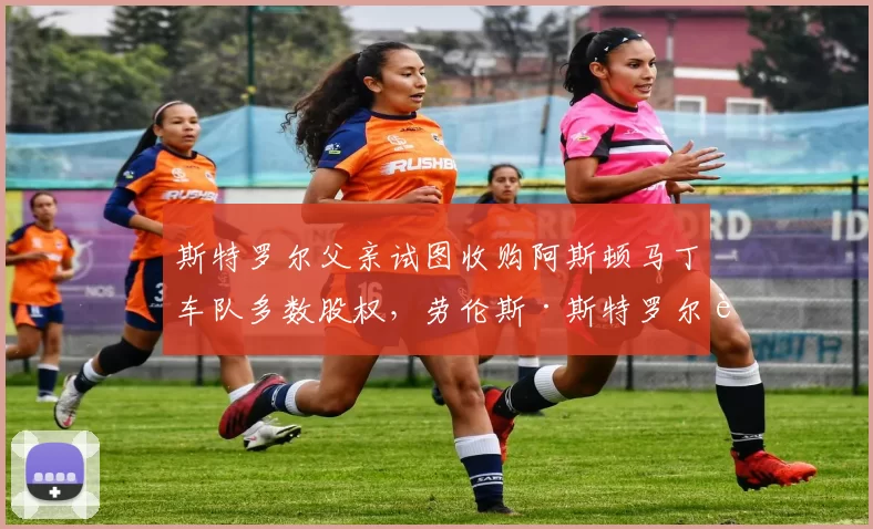 斯特罗尔父亲试图收购阿斯顿马丁车队多数股权,劳伦斯·斯特罗尔被批利益冲突