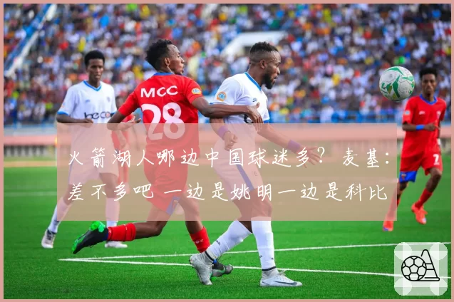 火箭湖人哪边中国球迷多？麦基：差不多吧 一边是姚明一边是科比