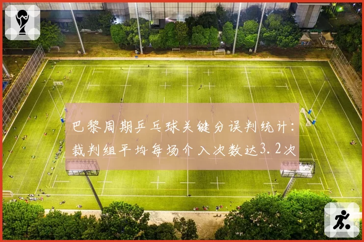 巴黎周期乒乓球关键分误判统计：裁判组平均每场介入次数达3.2次