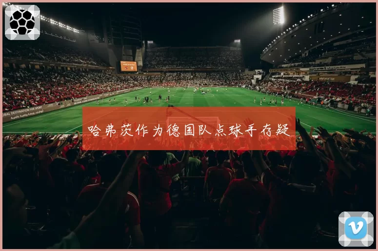 哈弗茨作为德国队点球手存疑