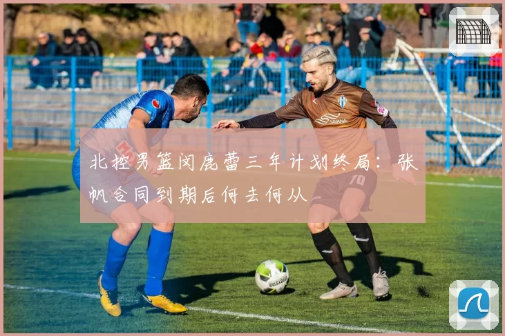 北控男篮闵鹿蕾三年计划终局:张帆合同到期后何去何从