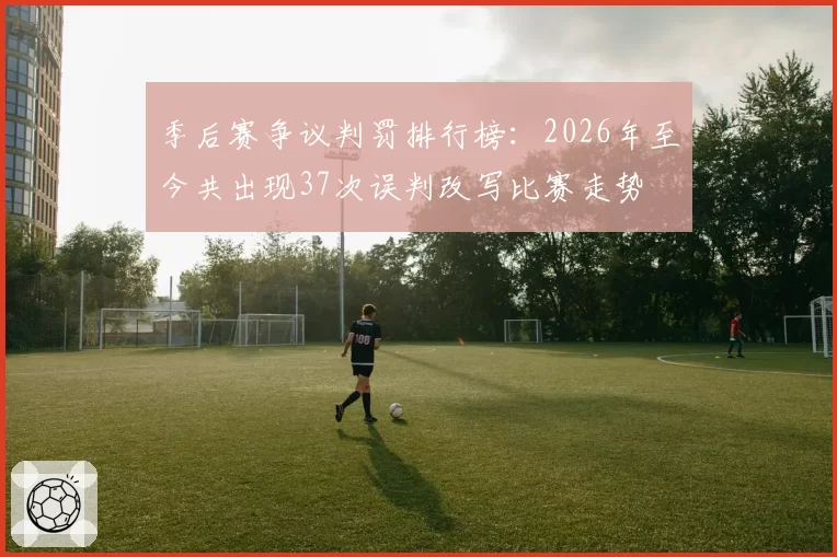 季后赛争议判罚排行榜:2026年至今共出现37次误判改写比赛走势