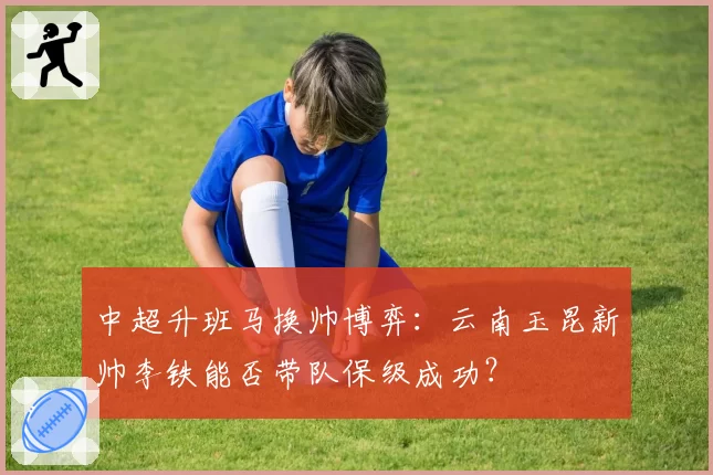 中超升班马换帅博弈：云南玉昆新帅李铁能否带队保级成功？