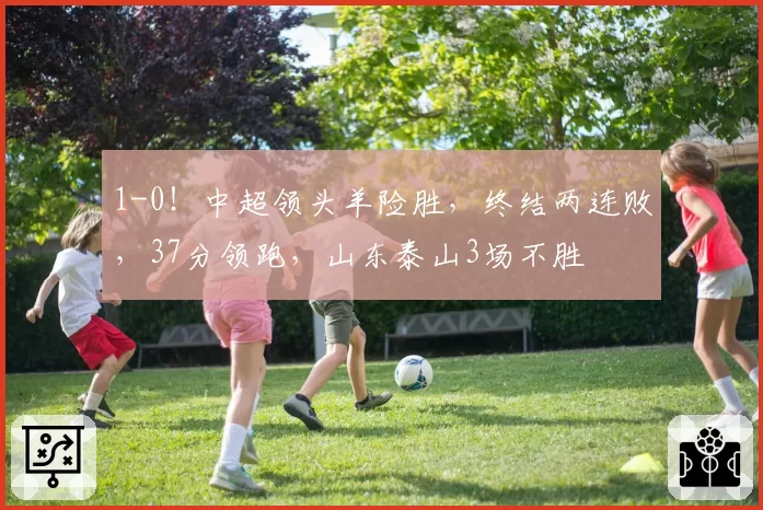 1-0!中超领头羊险胜,终结两连败,37分领跑,山东泰山3场不胜