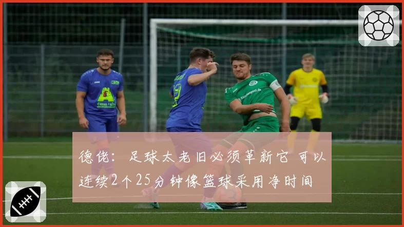 德佬:足球太老旧必须革新它 可以连续2个25分钟像篮球采用净时间