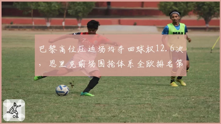 巴黎高位压迫场均夺回球权12.6次，恩里克前场围抢体系全欧排名第三
